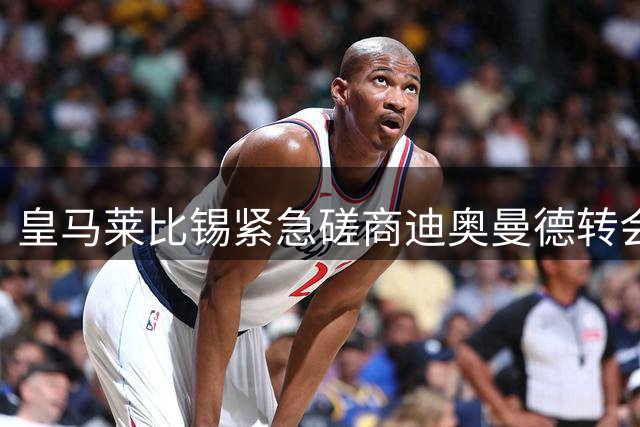 皇马莱比锡紧急磋商迪奥曼德转会 最后谈判窗口开启
